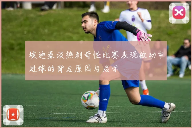 埃迪豪谈热刺奇怪比赛表现被动中进球的背后原因与启示