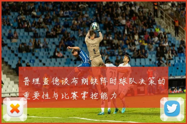 普理查德谈布朗缺阵时球队决策的重要性与比赛掌控能力