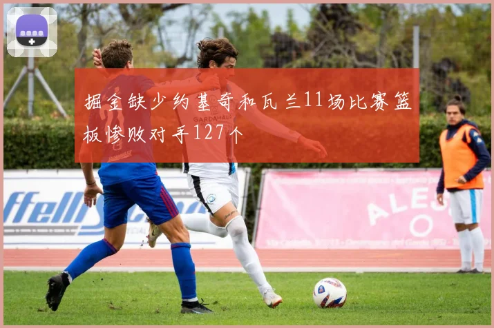 掘金缺少约基奇和瓦兰11场比赛篮板惨败对手127个