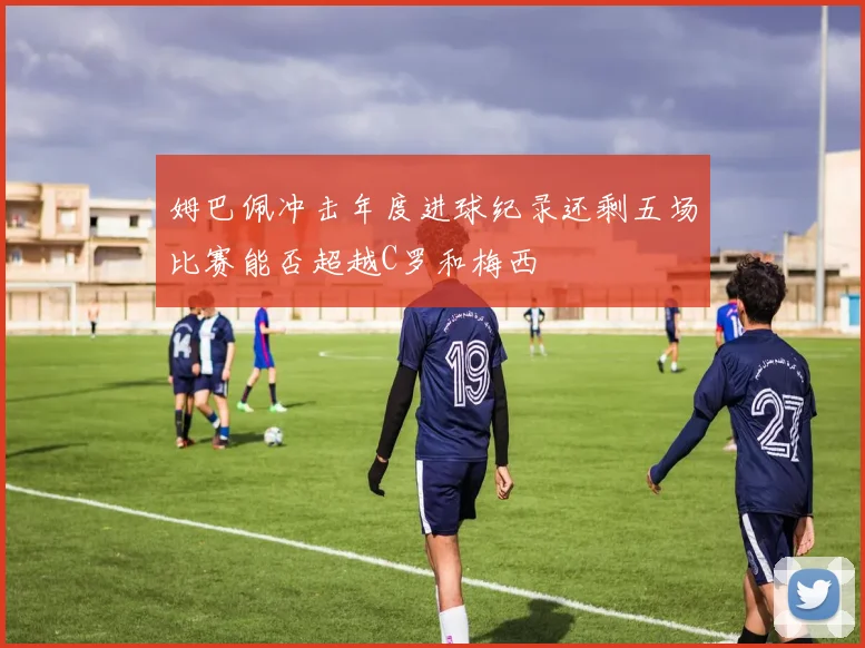姆巴佩冲击年度进球纪录还剩五场比赛能否超越C罗和梅西