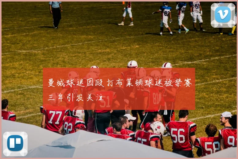 曼城球迷因殴打布莱顿球迷被禁赛三年引发关注
