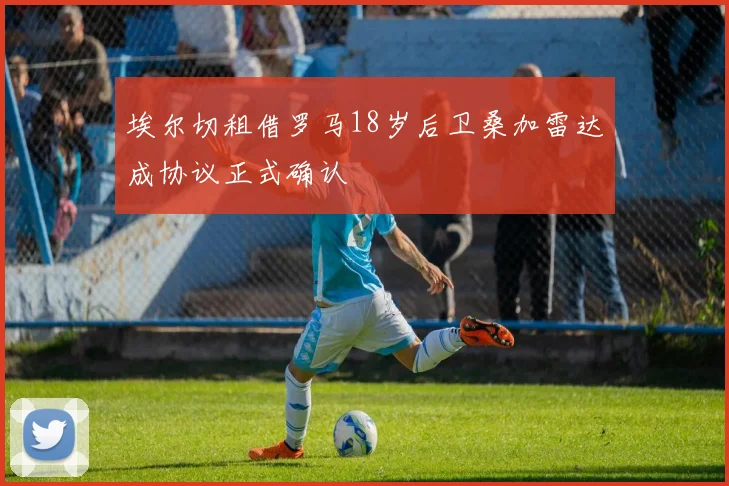 埃尔切租借罗马18岁后卫桑加雷达成协议正式确认
