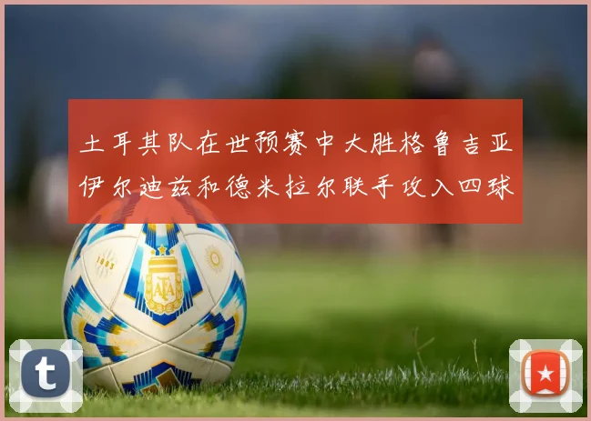 土耳其队在世预赛中大胜格鲁吉亚伊尔迪兹和德米拉尔联手攻入四球