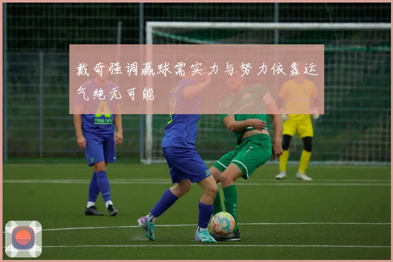 戴奇强调赢球需实力与努力依靠运气绝无可能