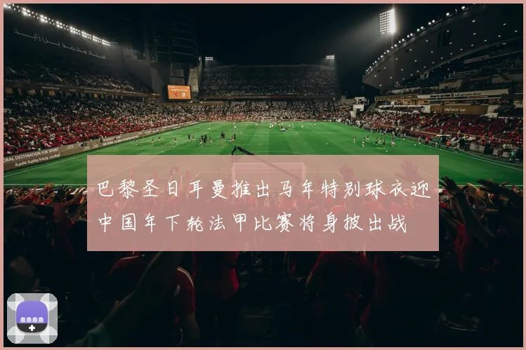 巴黎圣日耳曼推出马年特别球衣迎中国年下轮法甲比赛将身披出战