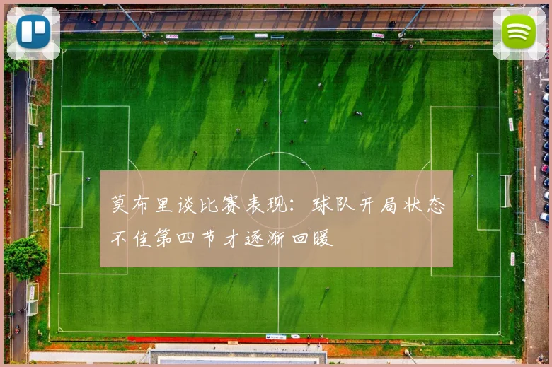 莫布里谈比赛表现：球队开局状态不佳第四节才逐渐回暖