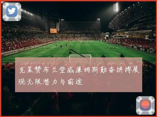 克莱赞布兰登威廉姆斯勤奋拼搏展现无限潜力与前途