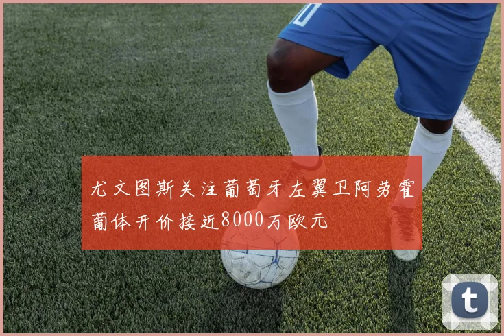 尤文图斯关注葡萄牙左翼卫阿劳霍葡体开价接近8000万欧元