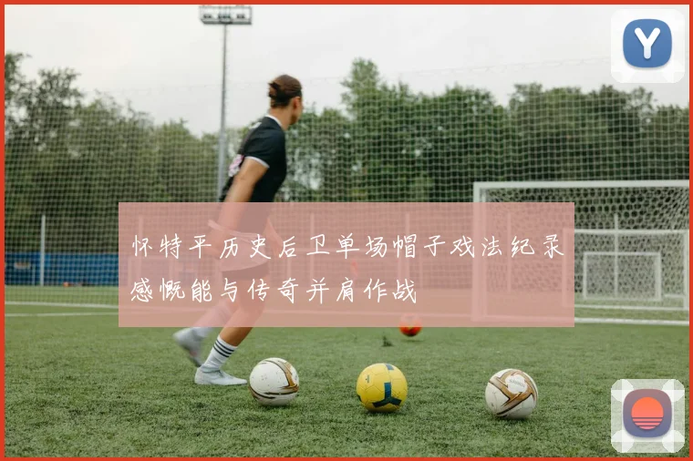 怀特平历史后卫单场帽子戏法纪录感慨能与传奇并肩作战