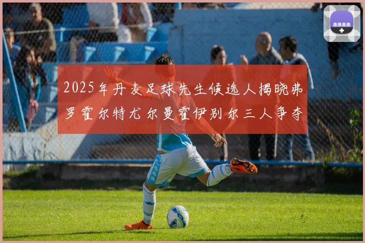 2025年丹麦足球先生候选人揭晓弗罗霍尔特尤尔曼霍伊别尔三人争夺荣耀