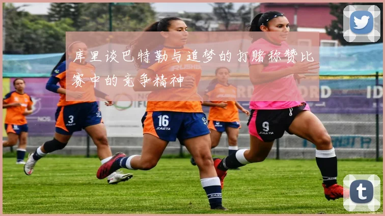 库里谈巴特勒与追梦的打赌称赞比赛中的竞争精神