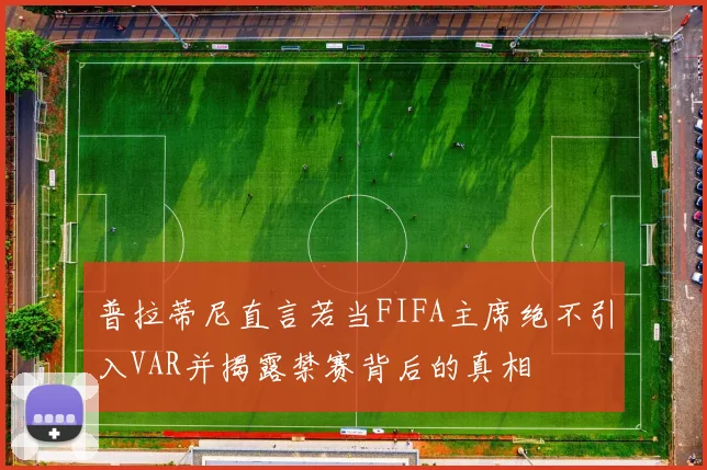 普拉蒂尼直言若当FIFA主席绝不引入VAR并揭露禁赛背后的真相