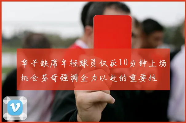 华子缺席年轻球员仅获10分钟上场机会芬奇强调全力以赴的重要性