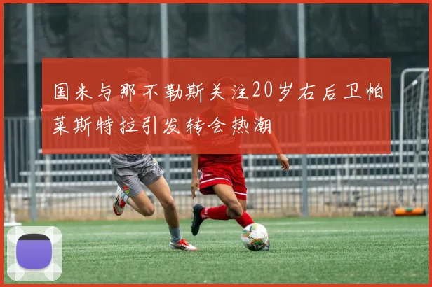 国米与那不勒斯关注20岁右后卫帕莱斯特拉引发转会热潮