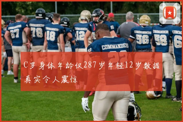 C罗身体年龄仅287岁年轻12岁数据真实令人震惊