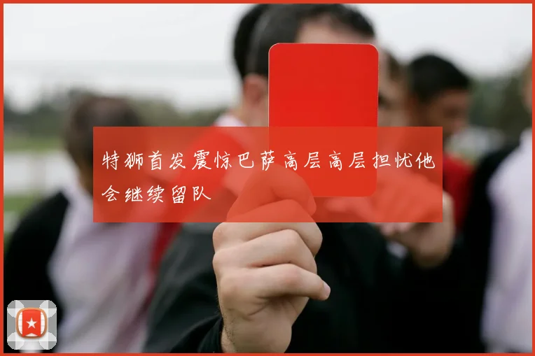 特狮首发震惊巴萨高层高层担忧他会继续留队