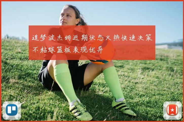 追梦波杰姆近期状态火热快速决策不粘球篮板表现优异