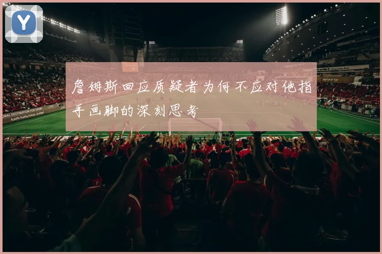 詹姆斯回应质疑者为何不应对他指手画脚的深刻思考