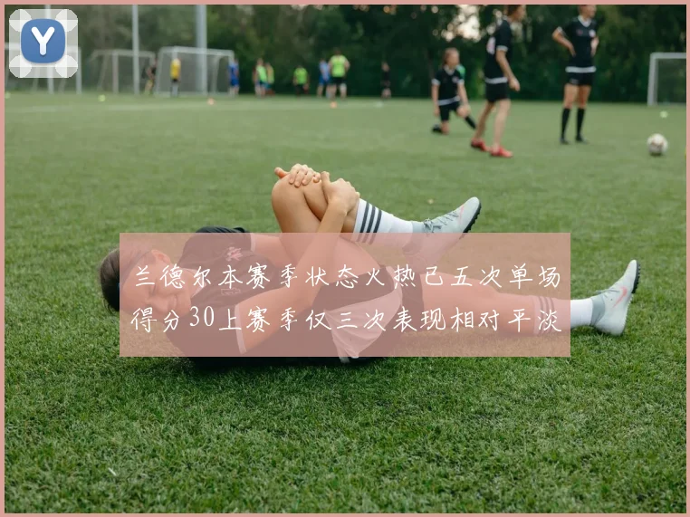 兰德尔本赛季状态火热已五次单场得分30上赛季仅三次表现相对平淡