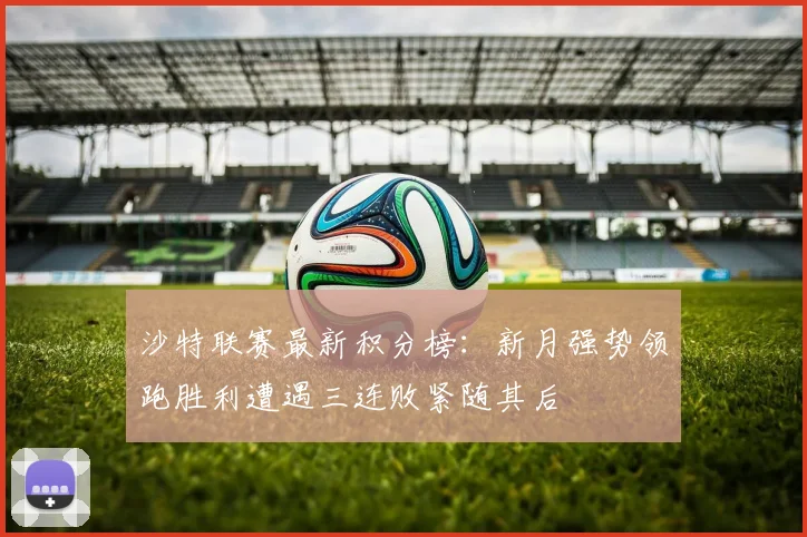 沙特联赛最新积分榜：新月强势领跑胜利遭遇三连败紧随其后