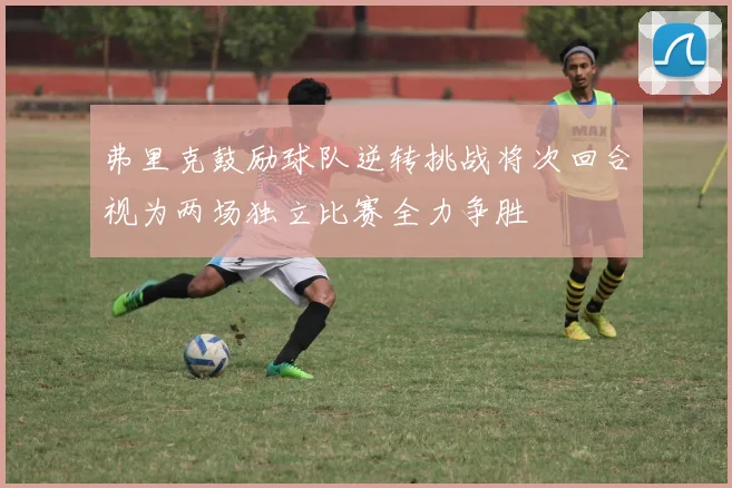 弗里克鼓励球队逆转挑战将次回合视为两场独立比赛全力争胜