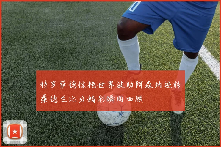 特罗萨德惊艳世界波助阿森纳逆转桑德兰比分精彩瞬间回顾