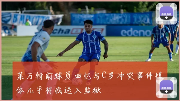 莱万特前球员回忆与C罗冲突事件媒体几乎将我送入监狱