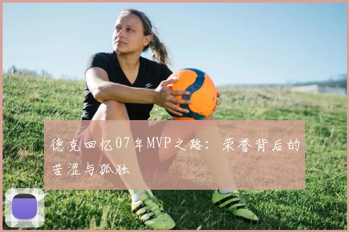 德克回忆07年MVP之路：荣誉背后的苦涩与孤独