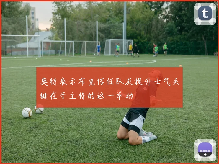 奥特表示布克信任队友提升士气关键在于主将的这一举动