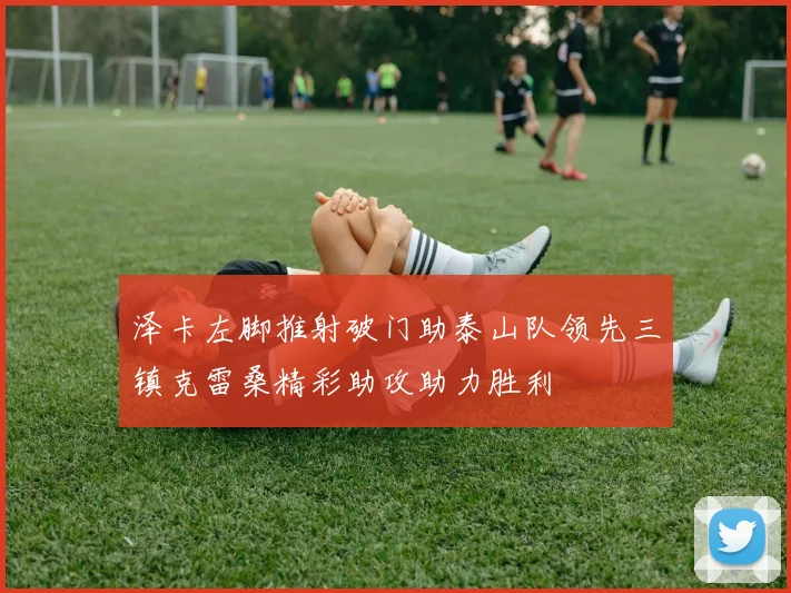 泽卡左脚推射破门助泰山队领先三镇克雷桑精彩助攻助力胜利