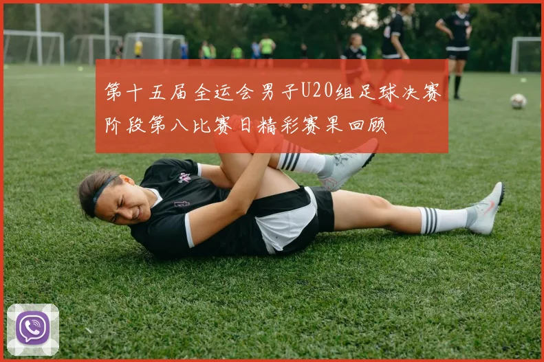 第十五届全运会男子U20组足球决赛阶段第八比赛日精彩赛果回顾