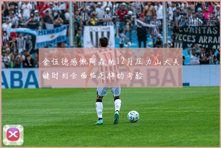 舍伍德感慨阿森纳12月压力山大关键时刻会面临怎样的考验