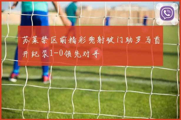 苏莱禁区前精彩兜射破门助罗马首开纪录1-0领先对手